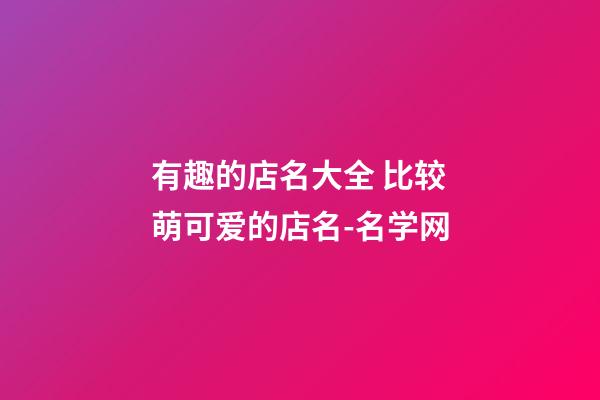 有趣的店名大全 比较萌可爱的店名-名学网